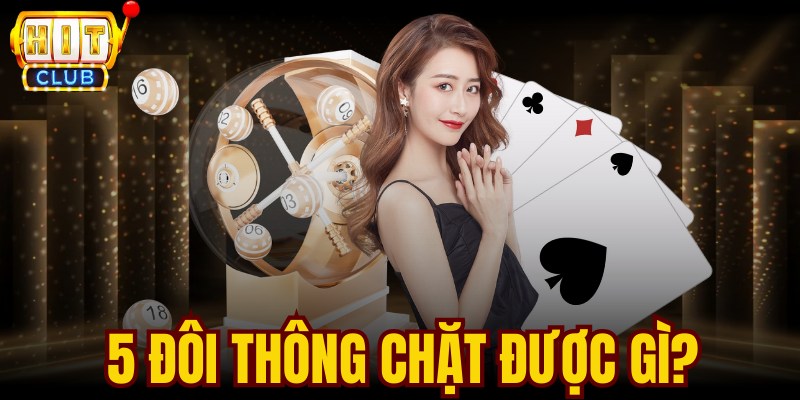 5 Đôi Thông Chặt Được Gì? Chiến Thuật Tối Ưu Khi Sở Hữu 5 Đôi Thông